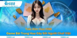 Trác Kim Hoa Hi88 – Game Bài Trung Hoa Gây Sốt Người Chơi Việt